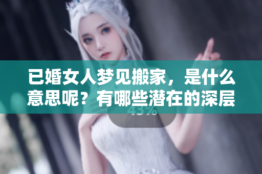 已婚女人梦见搬家，是什么意思呢？有哪些潜在的深层含义呢？