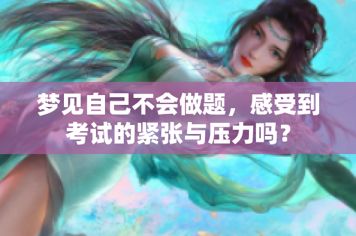 梦见自己不会做题，感受到考试的紧张与压力吗？