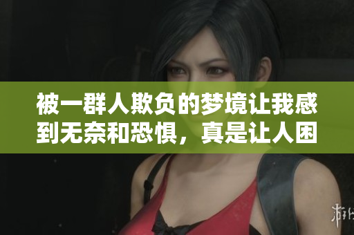 被一群人欺负的梦境让我感到无奈和恐惧，真是让人困扰的经历