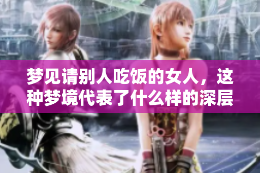 梦见请别人吃饭的女人，这种梦境代表了什么样的深层含义呢