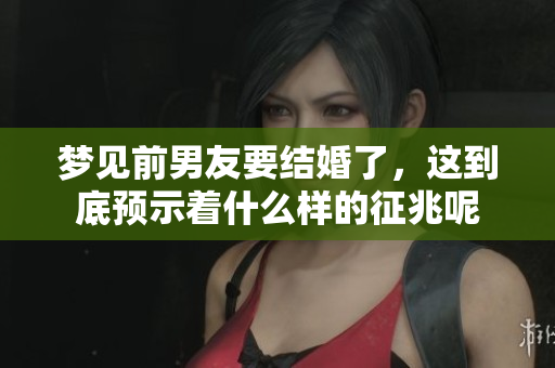 梦见前男友要结婚了，这到底预示着什么样的征兆呢