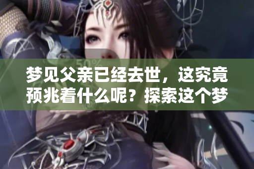 梦见父亲已经去世，这究竟预兆着什么呢？探索这个梦境带来的深刻意义。