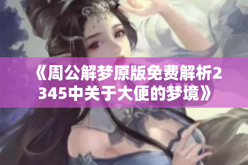 《周公解梦原版免费解析2345中关于大便的梦境》