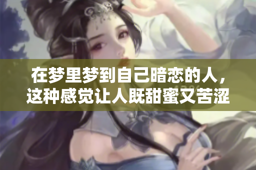 在梦里梦到自己暗恋的人，这种感觉让人既甜蜜又苦涩。