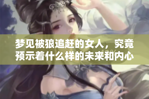 梦见被狼追赶的女人，究竟预示着什么样的未来和内心挣扎呢