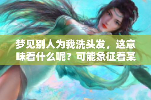 梦见别人为我洗头发，这意味着什么呢？可能象征着某种美好情感！