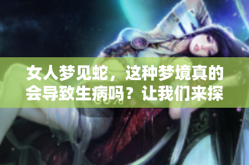 女人梦见蛇，这种梦境真的会导致生病吗？让我们来探讨一下这个问题。