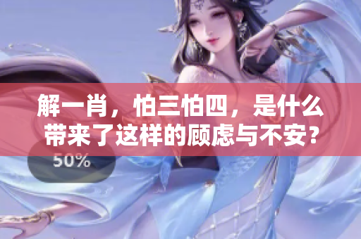 解**，怕三怕四，是什么带来了这样的顾虑与不安？