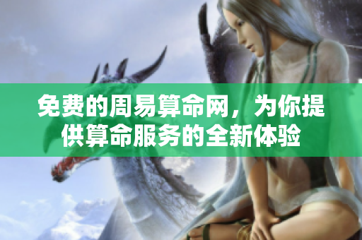 免费的周易算命网，为你提供算命服务的全新体验
