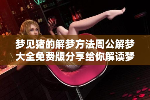 梦见猪的解梦方法周公解梦大全免费版分享给你解读梦境的秘密