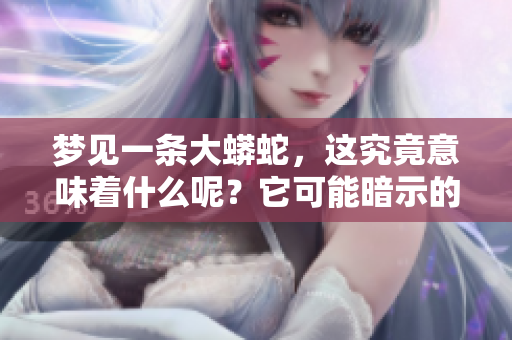 梦见一条大蟒蛇，这究竟意味着什么呢？它可能暗示的征兆是什么？