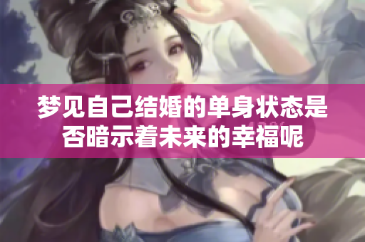 梦见自己结婚的单身状态是否暗示着未来的幸福呢
