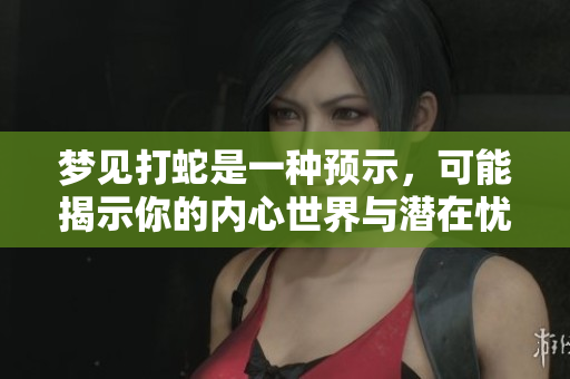 梦见打蛇是一种预示，可能揭示你的内心世界与潜在忧虑