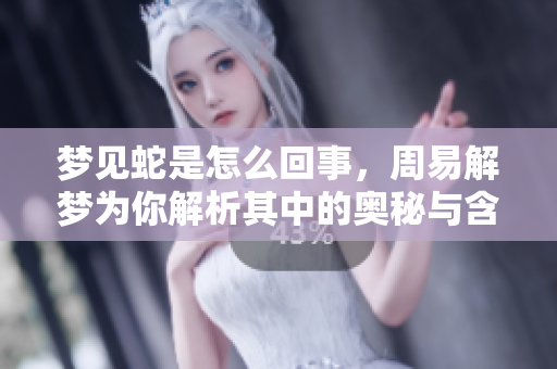 梦见蛇是怎么回事，周易解梦为你解析其中的奥秘与含义
