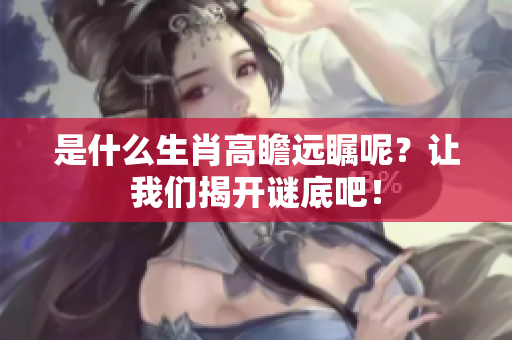 是什么生肖高瞻远瞩呢？让我们揭开谜底吧！