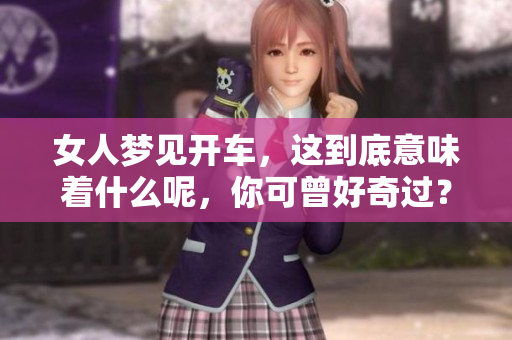 女人梦见开车，这到底意味着什么呢，你可曾好奇过？