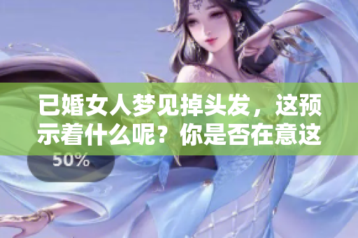 已婚女人梦见掉头发，这预示着什么呢？你是否在意这些梦境的含义？