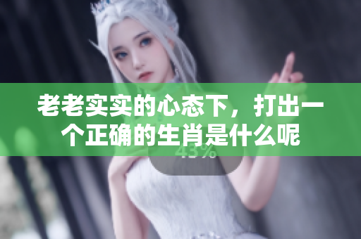 老老实实的心态下，打出一个正确的生肖是什么呢