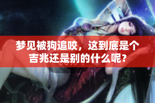 梦见被狗追咬，这到底是个吉兆还是别的什么呢？
