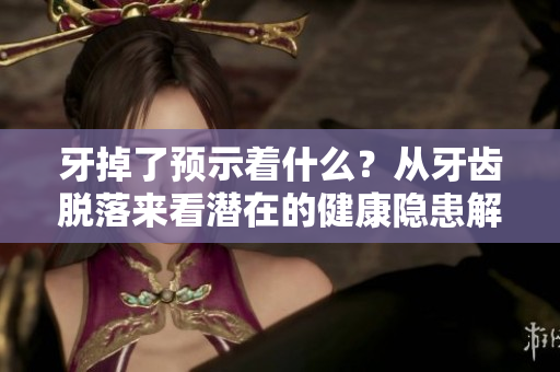 牙掉了预示着什么？从牙齿脱落来看潜在的健康隐患解析。