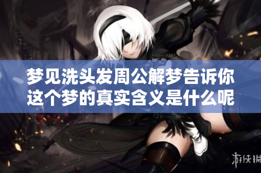 梦见洗头发周公解梦告诉你这个梦的真实含义是什么呢