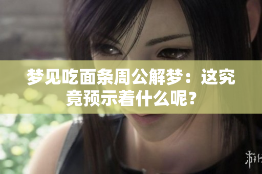梦见吃面条周公解梦：这究竟预示着什么呢？