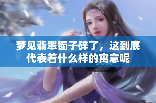 梦见翡翠镯子碎了，这到底代表着什么样的寓意呢