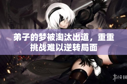 弟子的梦被淘汰出道，重重挑战难以逆转局面