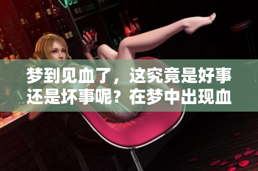 梦到见血了，这究竟是好事还是坏事呢？在梦中出现血的含义是什么？