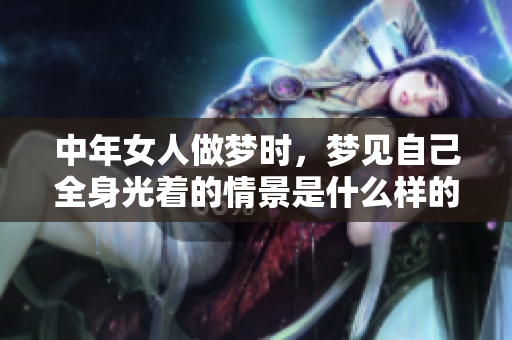 中年女人做梦时，梦见自己全身光着的情景是什么样的呢