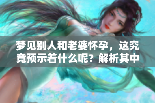 梦见别人和老婆怀孕，这究竟预示着什么呢？解析其中的预兆与含义。