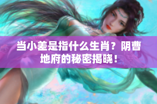 当小差是指什么生肖？阴曹地府的秘密揭晓！