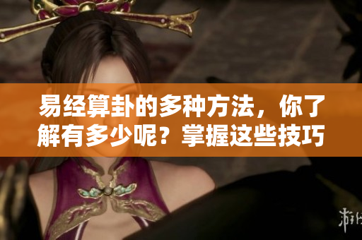 易经算卦的多种方法，你了解有多少呢？掌握这些技巧，算卦更精准。