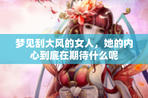 梦见刮大风的女人，她的内心到底在期待什么呢