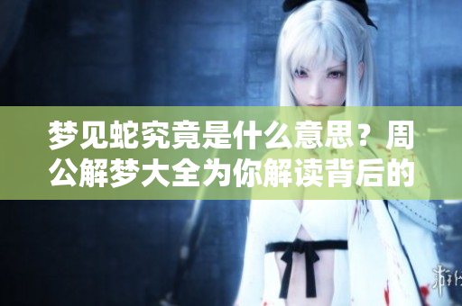 梦见蛇究竟是什么意思？周公解梦大全为你解读背后的含义