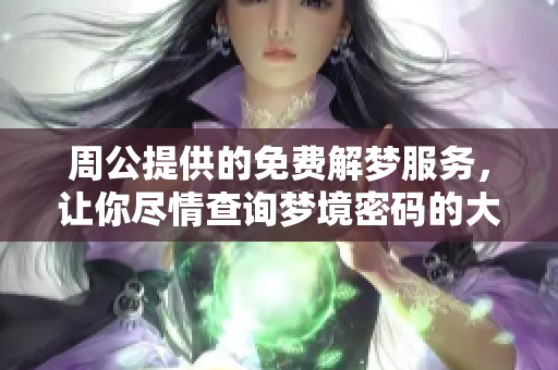 周公提供的免费解梦服务，让你尽情查询梦境密码的大全