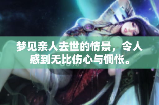 梦见亲人去世的情景，令人感到无比伤心与惆怅。