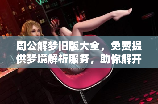 周公解梦旧版大全，免费提供梦境解析服务，助你解开梦中谜团