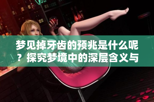 梦见掉牙齿的预兆是什么呢？探究梦境中的深层含义与象征。
