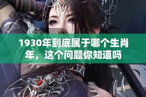 1930年到底属于哪个生肖年，这个问题你知道吗