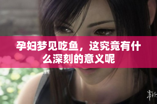 孕妇梦见吃鱼，这究竟有什么深刻的意义呢