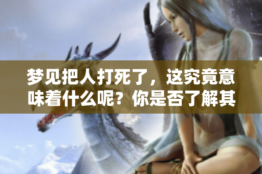 梦见把人打死了，这究竟意味着什么呢？你是否了解其中的深意？