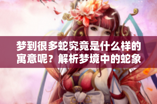 梦到很多蛇究竟是什么样的寓意呢？解析梦境中的蛇象征的深层含义。