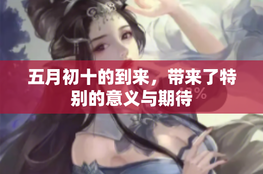 **初十的到来，带来了特别的意义与期待