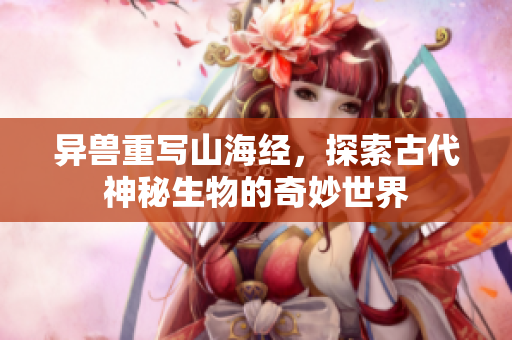 异兽重写山海经，探索古代神秘生物的奇妙世界