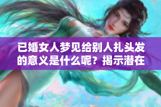 已婚女人梦见给别人扎头发的意义是什么呢？揭示潜在的心理状态与愿望。