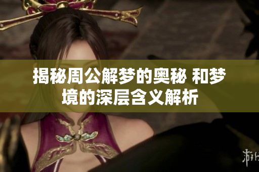 揭秘周公解梦的奥秘 和梦境的深层含义解析