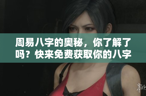 周易八字的奥秘，你了解了吗？快来免费获取你的八字解析吧！