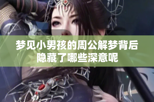 梦见小男孩的周公解梦背后隐藏了哪些深意呢