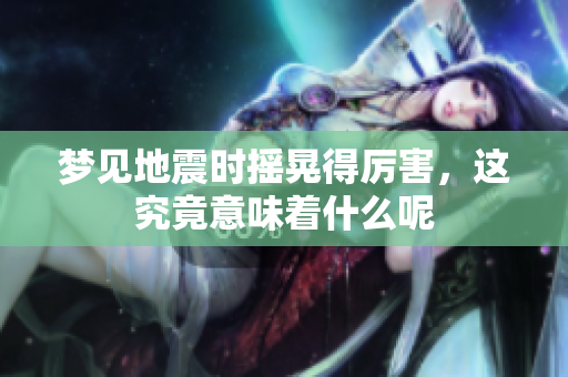 梦见地震时摇晃得厉害，这究竟意味着什么呢
